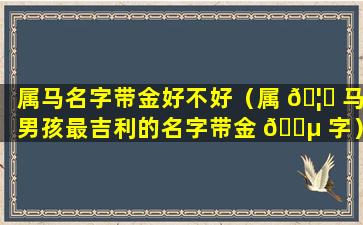 属马名字带金好不好（属 🦄 马男孩最吉利的名字带金 🐵 字）